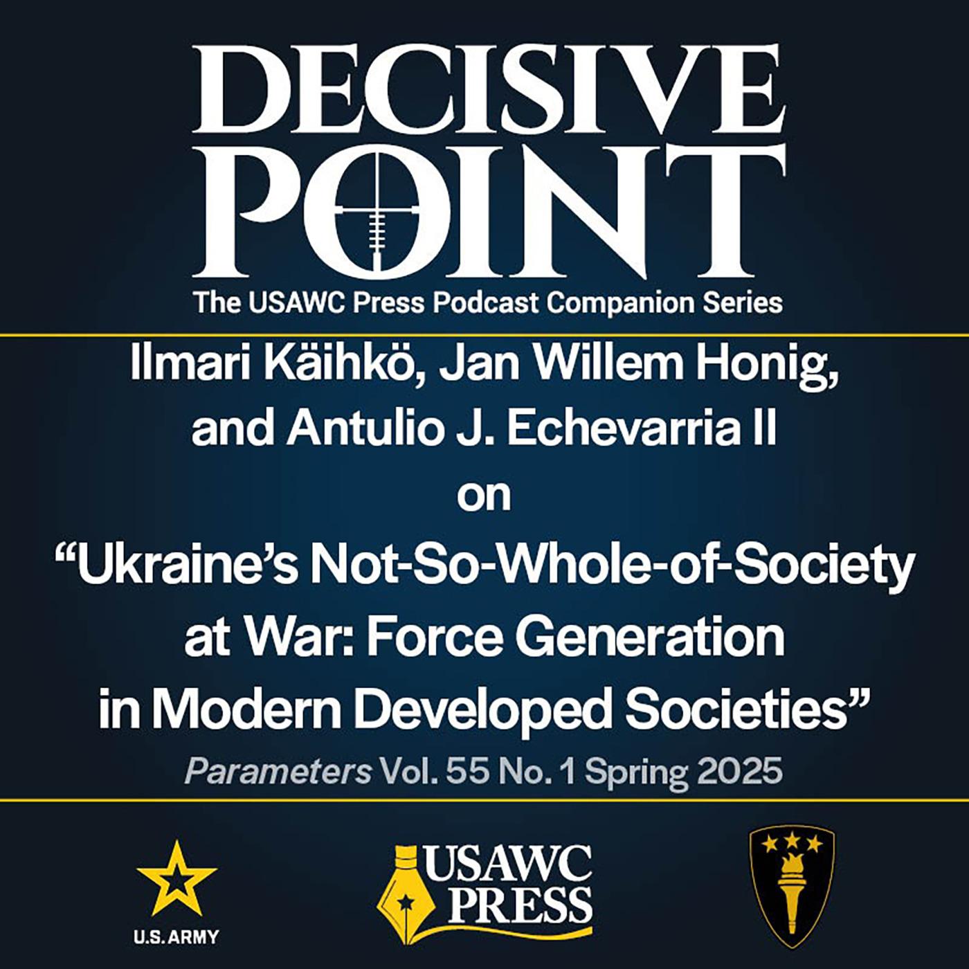 Decisive Point Podcast – Ep 6-4 – Ilmari Käihkö, Jan Willem Honig, and Antulio J. Echevarria II – Ukraine’s Not-So-Whole-of-Society  at War: Force Generation  in Modern Developed Societies