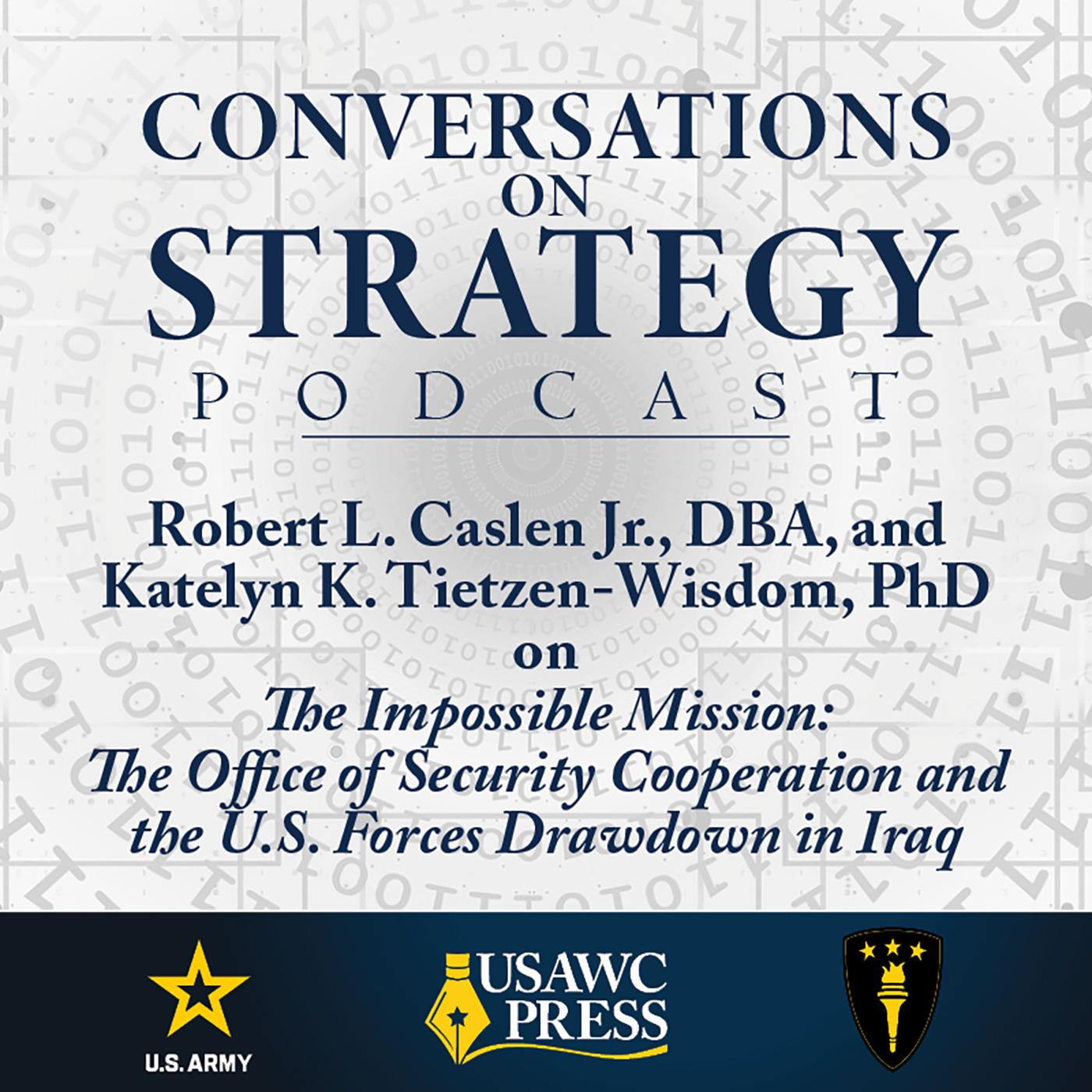Conversations on Strategy Podcast – Ep 62 – Robert L. Caslen Jr., DBA, and Katelyn K. Tietzen-Wisdom, PhD – On The Impossible Mission: The Office of Security Cooperation and the U.S. Forces Drawdown in Iraq