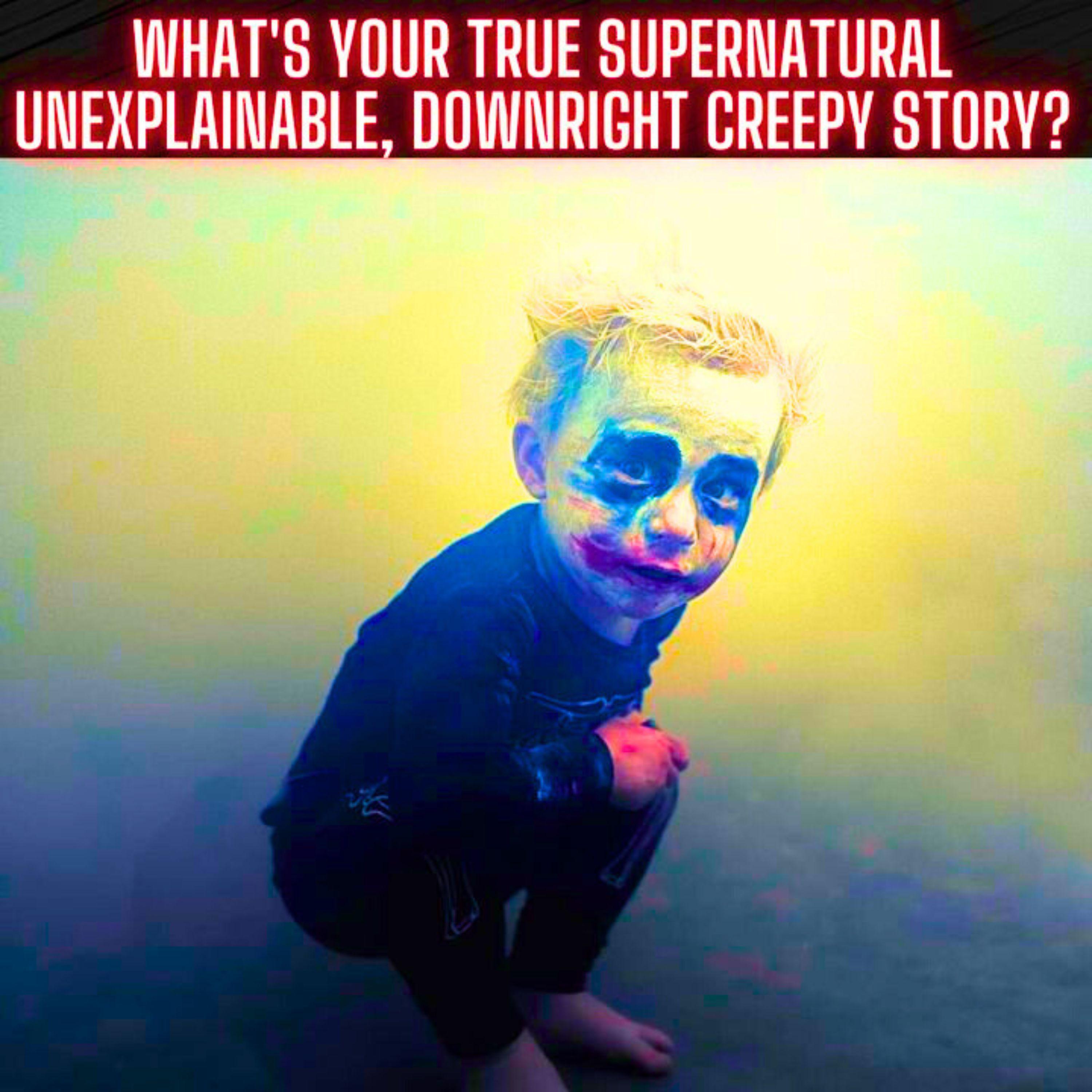 What's your true supernatural/unexplainable, downright creepy story?