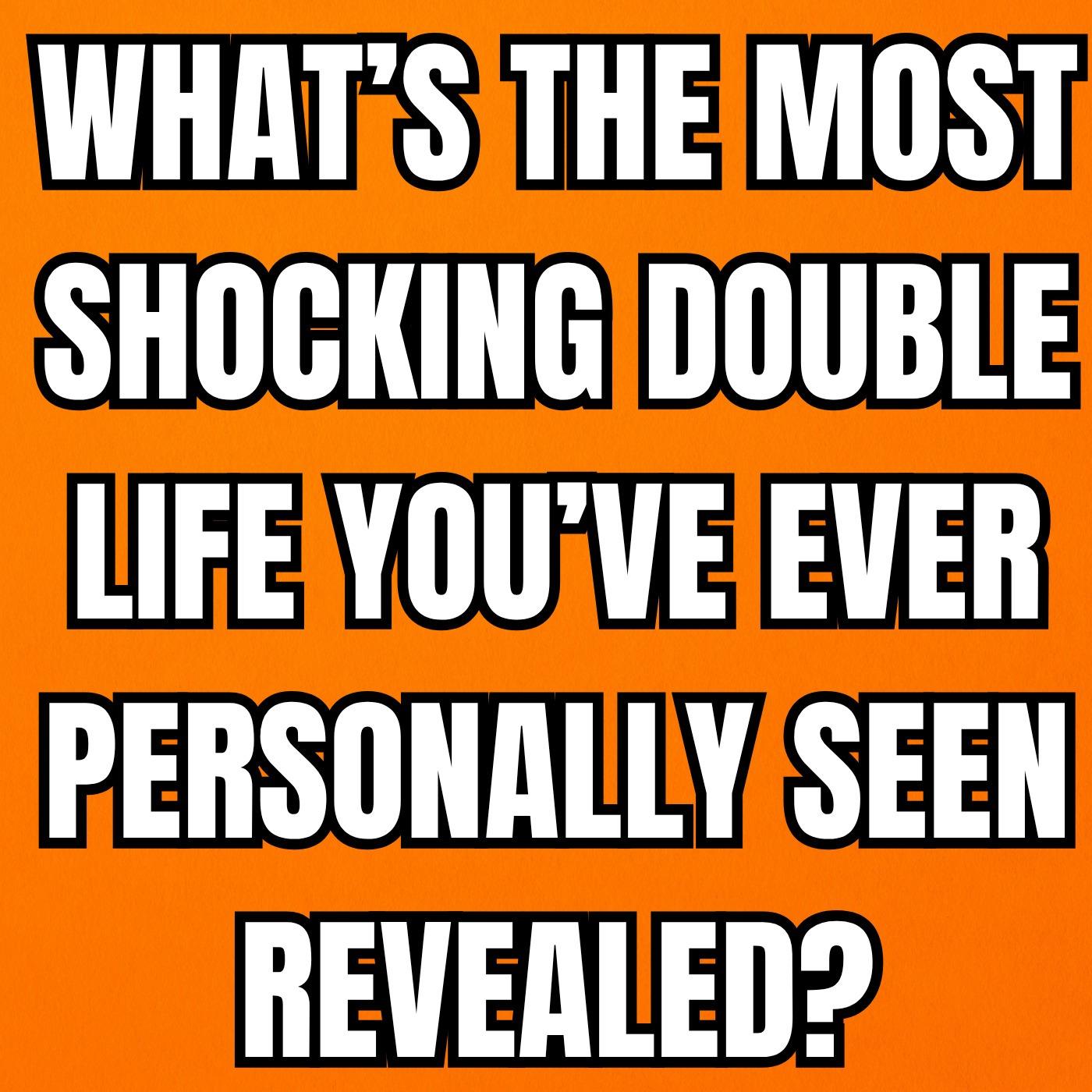 What’s The Most Shocking Double Life You’ve Ever Personally Seen Revealed? What’s The Most Shocking Double Life You’ve Ever Personally Seen Revealed?