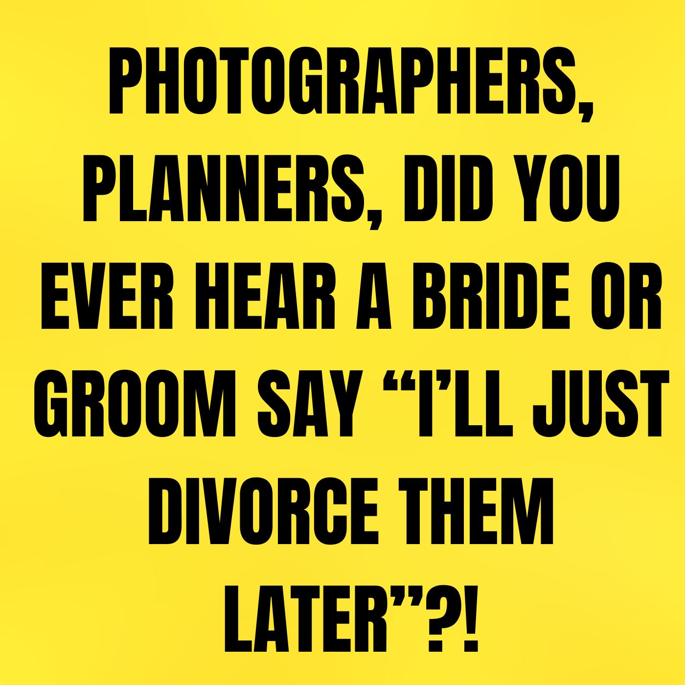 Photographers, PLANNERS, Did You Ever Hear A BRIDE Or Groom Say “I’ll Just DIVORCE Them Later”?!